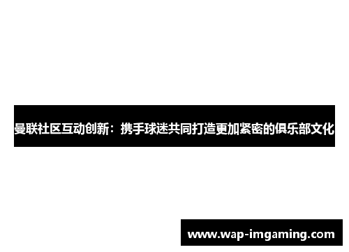 曼联社区互动创新：携手球迷共同打造更加紧密的俱乐部文化