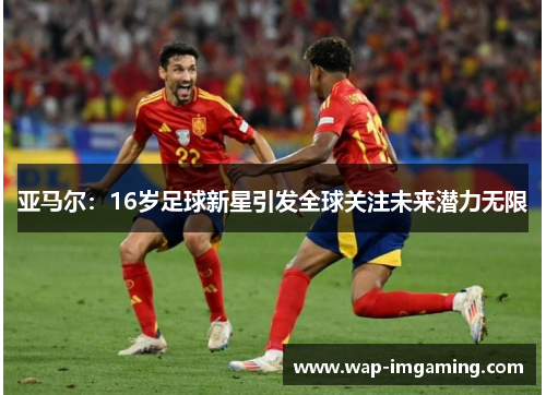 亚马尔：16岁足球新星引发全球关注未来潜力无限