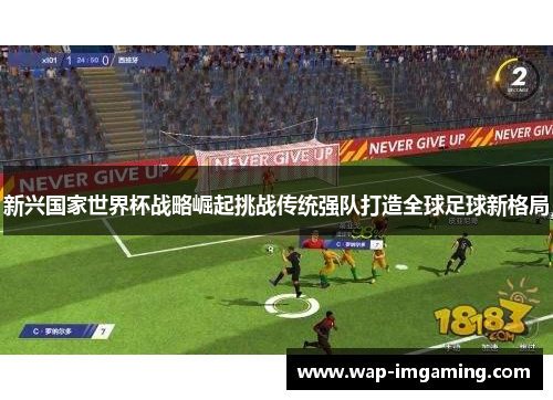 新兴国家世界杯战略崛起挑战传统强队打造全球足球新格局