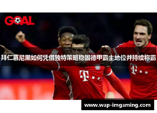 拜仁慕尼黑如何凭借独特策略稳固德甲霸主地位并持续称霸