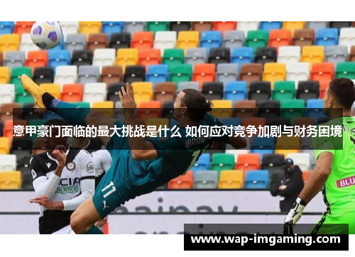 意甲豪门面临的最大挑战是什么 如何应对竞争加剧与财务困境