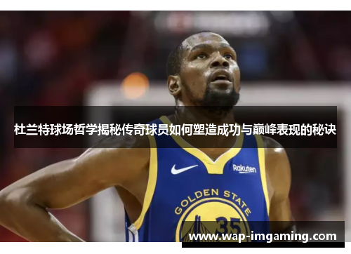 杜兰特球场哲学揭秘传奇球员如何塑造成功与巅峰表现的秘诀