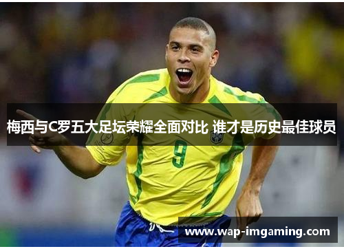 梅西与C罗五大足坛荣耀全面对比 谁才是历史最佳球员
