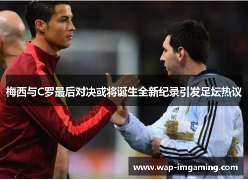 梅西与C罗最后对决或将诞生全新纪录引发足坛热议