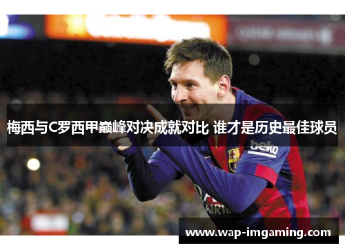 梅西与C罗西甲巅峰对决成就对比 谁才是历史最佳球员