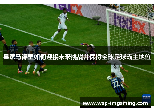 皇家马德里如何迎接未来挑战并保持全球足球霸主地位