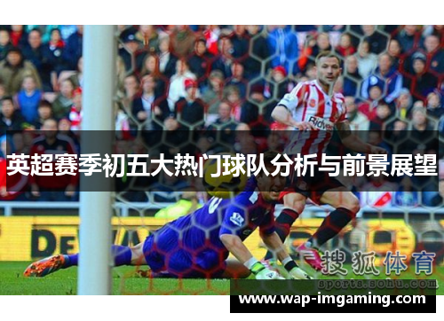 英超赛季初五大热门球队分析与前景展望