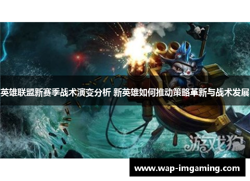 英雄联盟新赛季战术演变分析 新英雄如何推动策略革新与战术发展