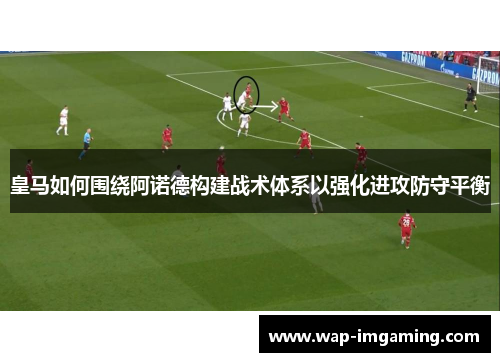 皇马如何围绕阿诺德构建战术体系以强化进攻防守平衡