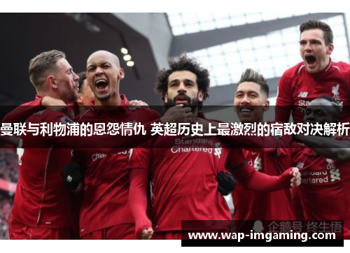 曼联与利物浦的恩怨情仇 英超历史上最激烈的宿敌对决解析