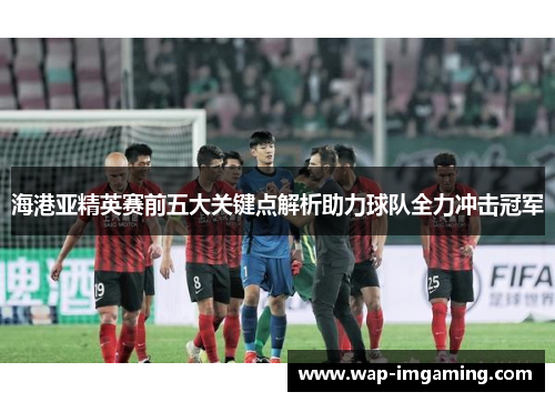 海港亚精英赛前五大关键点解析助力球队全力冲击冠军