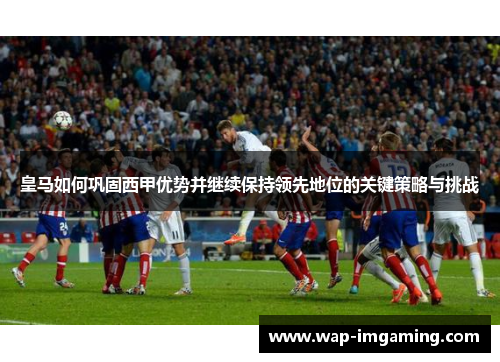 皇马如何巩固西甲优势并继续保持领先地位的关键策略与挑战