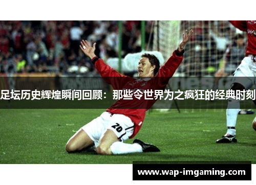 足坛历史辉煌瞬间回顾：那些令世界为之疯狂的经典时刻