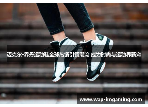 迈克尔·乔丹运动鞋全球热销引领潮流 成为时尚与运动界新宠