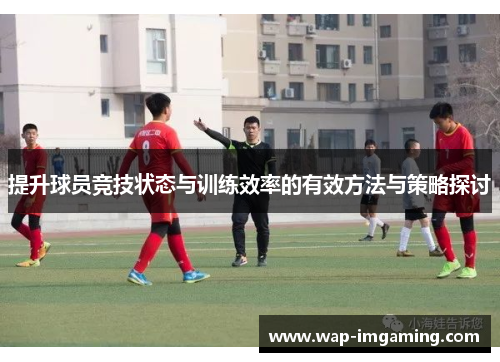 提升球员竞技状态与训练效率的有效方法与策略探讨