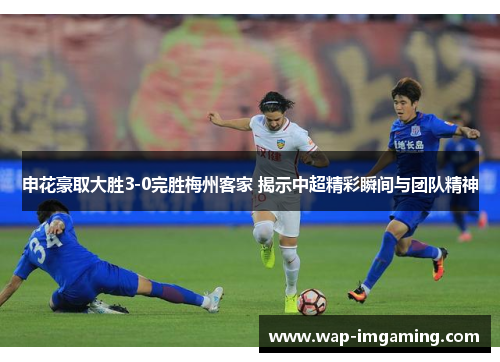 申花豪取大胜3-0完胜梅州客家 揭示中超精彩瞬间与团队精神