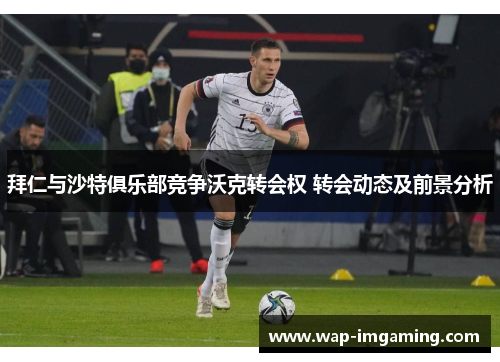 拜仁与沙特俱乐部竞争沃克转会权 转会动态及前景分析