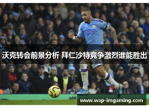 沃克转会前景分析 拜仁沙特竞争激烈谁能胜出