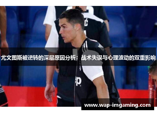 尤文图斯被逆转的深层原因分析：战术失误与心理波动的双重影响