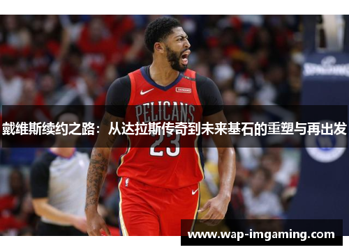 戴维斯续约之路：从达拉斯传奇到未来基石的重塑与再出发