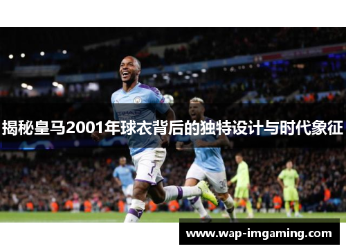 揭秘皇马2001年球衣背后的独特设计与时代象征